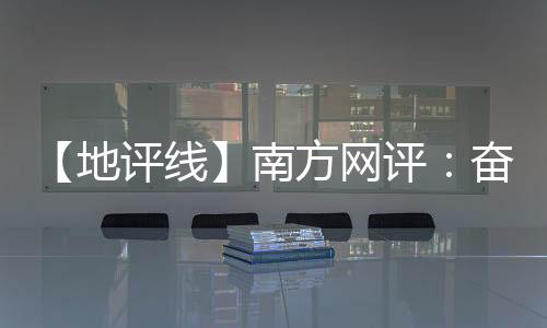 【地评线】南方网评:奋进“百千万”,广东澎湃“镇”能量