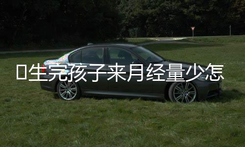 生完孩子来月经量少怎么办