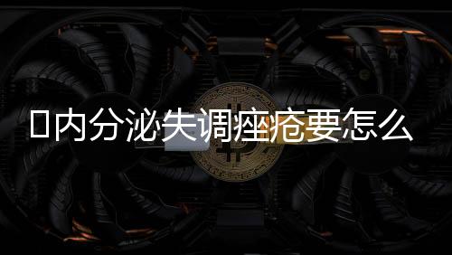 ​内分泌失调痤疮要怎么办