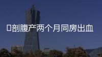 ​剖腹产两个月同房出血的原因
