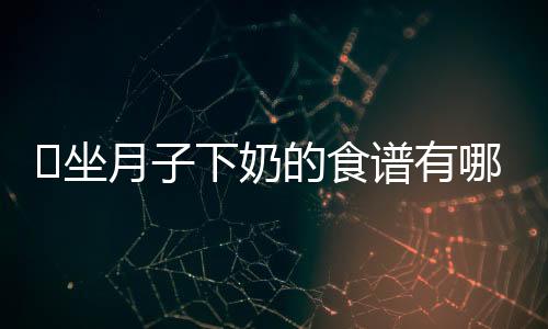 ​坐月子下奶的食谱有哪些？
