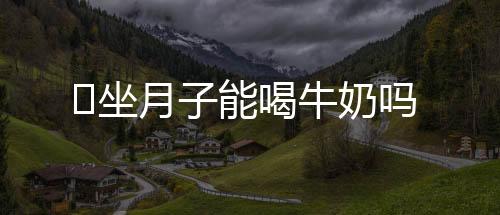 ​坐月子能喝牛奶吗