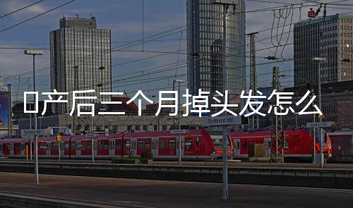 ​产后三个月掉头发怎么回事