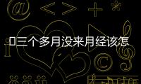 ​三个多月没来月经该怎么办