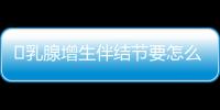 ​乳腺增生伴结节要怎么办才好