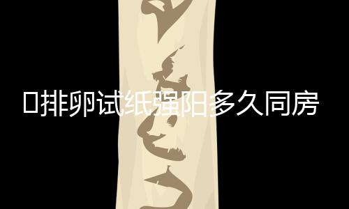 ​排卵试纸强阳多久同房呢
