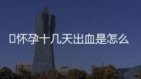 ​怀孕十几天出血是怎么回事
