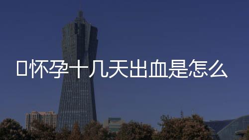 ​怀孕十几天出血是怎么回事