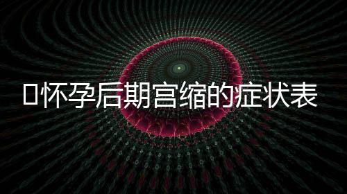 ​怀孕后期宫缩的症状表现