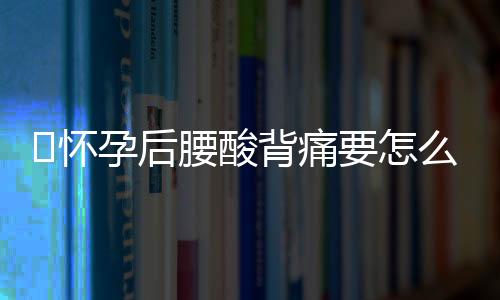 ​怀孕后腰酸背痛要怎么缓解