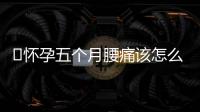 ​怀孕五个月腰痛该怎么办呢