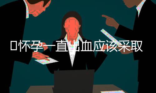 ​怀孕一直出血应该采取什么措施
