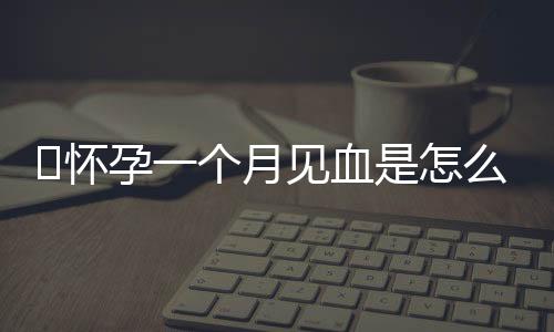 怀孕一个月见血是怎么回事