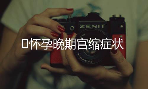 ​怀孕晚期宫缩症状