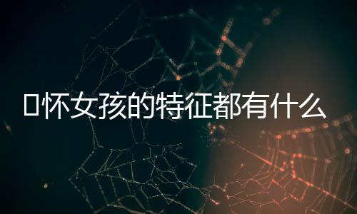 ​怀女孩的特征都有什么