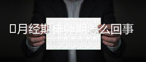 ​月经期排卵期怎么回事