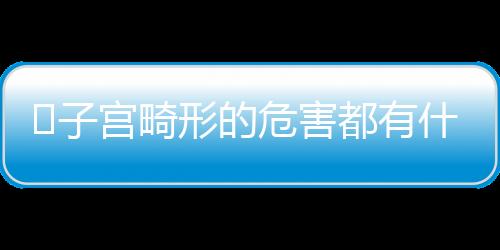 ​子宫畸形的危害都有什么