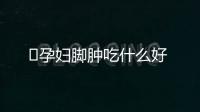 ​孕妇脚肿吃什么好