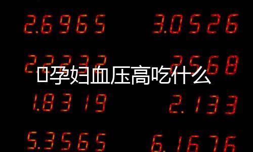 ​孕妇血压高吃什么