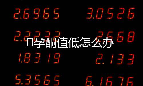 ​孕酮值低怎么办