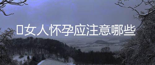 ​女人怀孕应注意哪些