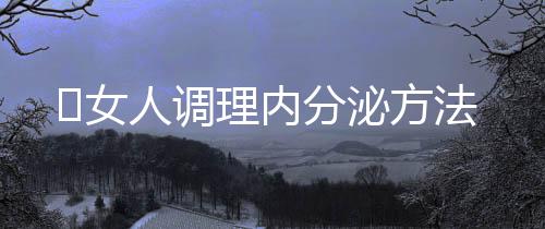 女人调理内分泌方法