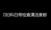 ​妇科白带检查清洁度都有什么