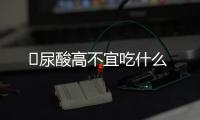 ​尿酸高不宜吃什么