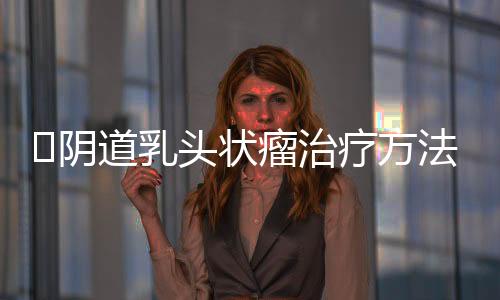 阴道乳头状瘤治疗方法