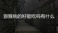 猕猴桃的籽能吃吗有什么作用？