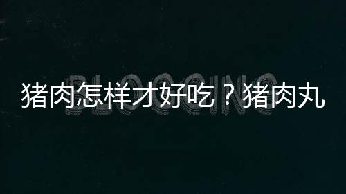猪肉怎样才好吃？猪肉丸子老少皆宜