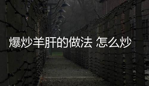 爆炒羊肝的做法 怎么炒养肝好吃