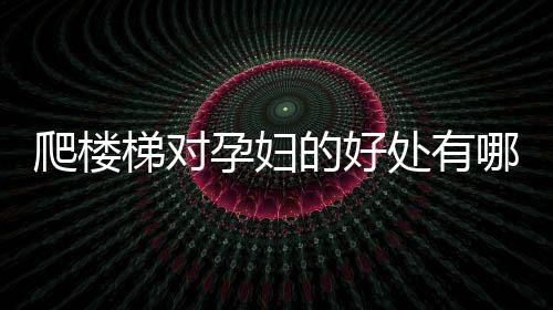 爬楼梯对孕妇的好处有哪些呢