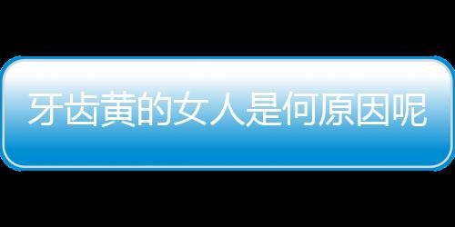 牙齿黄的女人是何原因呢