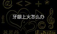 牙龈上火怎么办