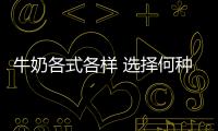牛奶各式各样 选择何种才好