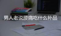 男人老说腰痛吃什么补品好 腰疼吃什么好