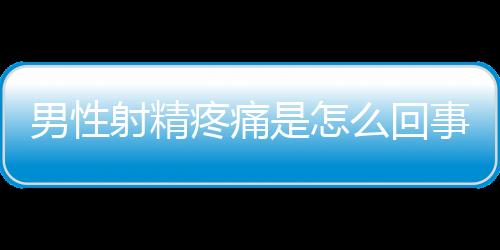 男性射精疼痛是怎么回事