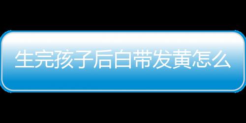 生完孩子后白带发黄怎么回事