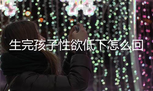 生完孩子性欲低下怎么回事