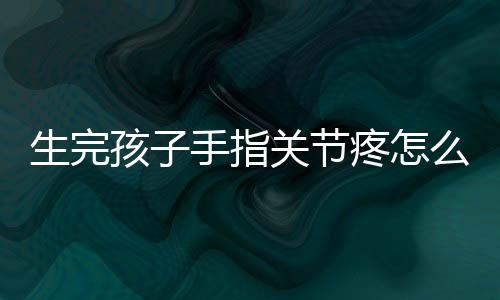 生完孩子手指关节疼怎么护理