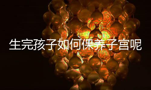 生完孩子如何保养子宫呢