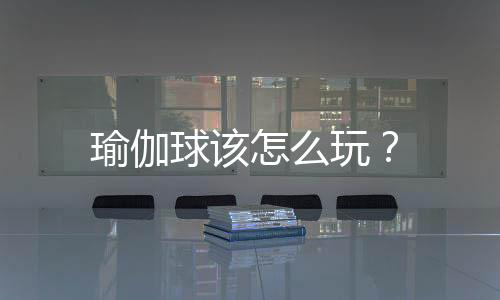 瑜伽球该怎么玩?