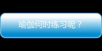瑜伽何时练习呢？