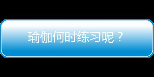 瑜伽何时练习呢？