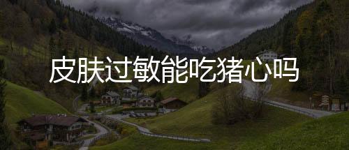 皮肤过敏能吃猪心吗
