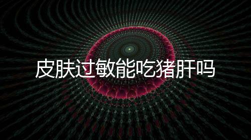 皮肤过敏能吃猪肝吗