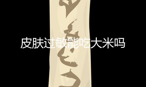 皮肤过敏能吃大米吗