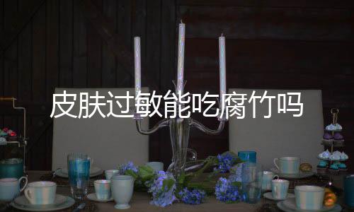 皮肤过敏能吃腐竹吗