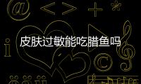 皮肤过敏能吃腊鱼吗